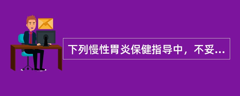 下列慢性胃炎保健指导中，不妥的是A、养成细嚼慢咽的进食习惯B、戒烟忌酒C、腹痛时