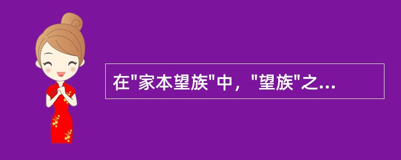 在"家本望族"中，"望族"之义为( )A、有希望的家族B、有声望的大族C、有钱有