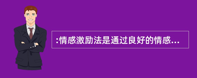 :情感激励法是通过良好的情感关系,激发被管理者的积极性,从而达到提高工作效率的一