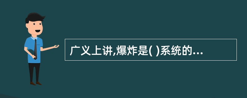 广义上讲,爆炸是( )系统的一种极为迅速的物理的或化学的能量释放或转化过程是系统