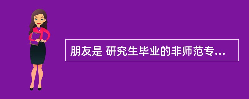 朋友是 研究生毕业的非师范专业的,现在不在学校工作,可以考高等学校教师么? -