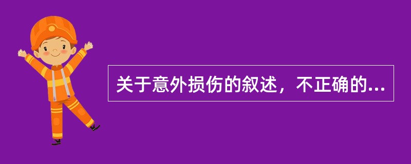 关于意外损伤的叙述，不正确的是A、意外损伤主要是由意外事故造成B、多数意外事故是