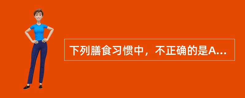 下列膳食习惯中，不正确的是A、增加豆类和豆制品的摄入量B、减少膳食纤维摄入量C、