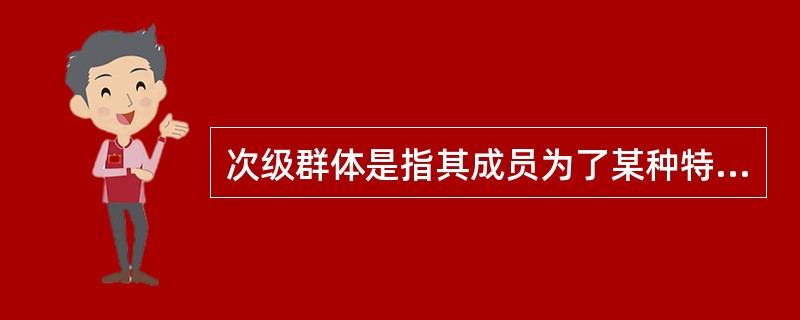 次级群体是指其成员为了某种特定的目标集合在一起,通过明确的规章制度结成正规关系的