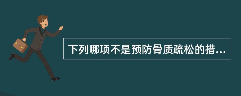 下列哪项不是预防骨质疏松的措施A、补充钙剂B、补钙同时，注意补充维生素C、坚持户