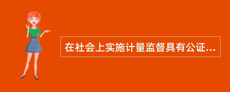 在社会上实施计量监督具有公证作用的计量标准是()。