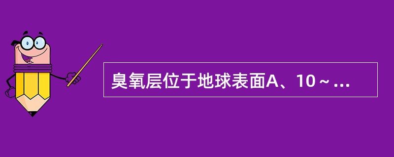 臭氧层位于地球表面A、10～50km的平流层中B、20～50km的平流层中C、3