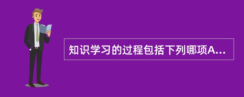 知识学习的过程包括下列哪项A、选择阶段B、领会阶段C、保持阶段D、运用阶段E、以