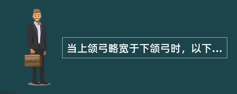 当上颌弓略宽于下颌弓时，以下各种排牙处理方式不正确的是A、将上后牙稍排向腭侧B、