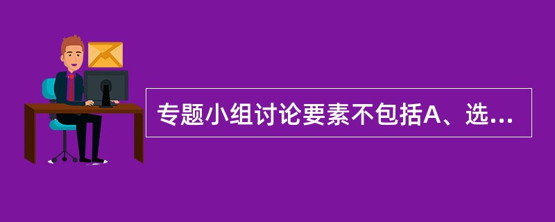 专题小组讨论要素不包括A、选定题目B、拟定提纲C、选择主持人D、选择记录员E、选