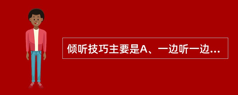 倾听技巧主要是A、一边听一边提问B、一边听一边记录C、随时表达自己的观点D、及时