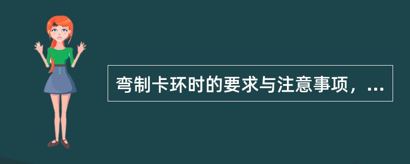 弯制卡环时的要求与注意事项，下列哪项不正确A、卡环臂应放置在基牙倒凹区B、弯制钢