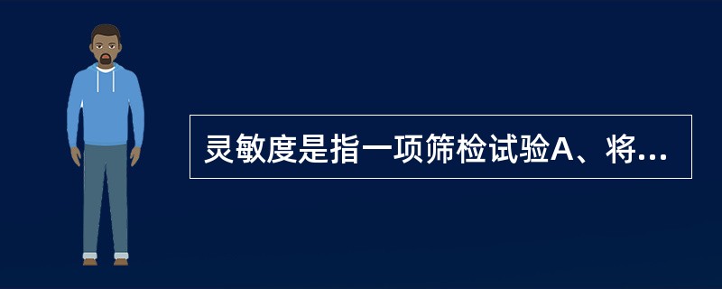 灵敏度是指一项筛检试验A、将实际无病的人正确地判断为非患者的比例B、将实际有病的