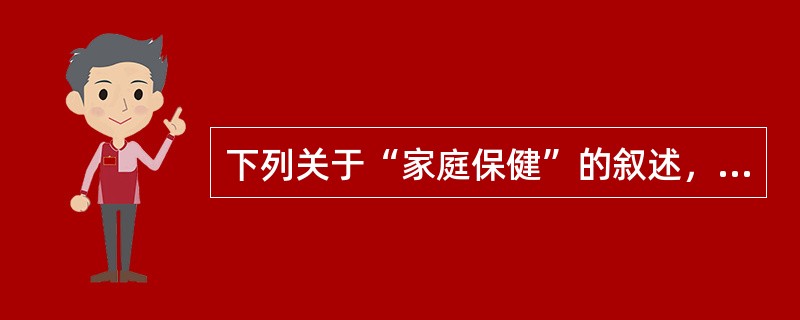 下列关于“家庭保健”的叙述，错误的是A、自我保健、家庭保健和社区保健是三个不同的