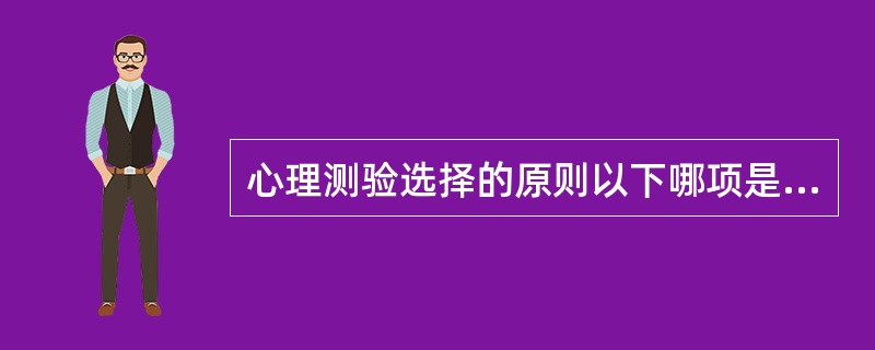 心理测验选择的原则以下哪项是错误的A、符合评估的目的B、常模样本符合受试条件C、