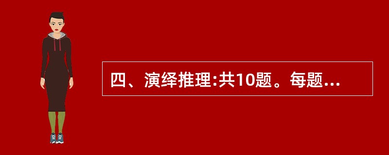 四、演绎推理:共10题。每题给出一段陈述,这段陈述被假设是正确的,不容置疑的。要