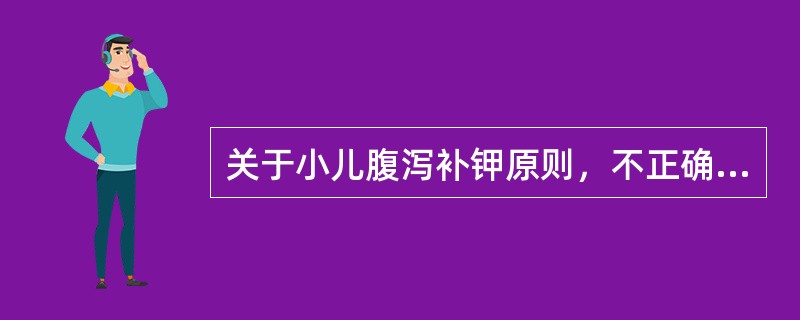 关于小儿腹泻补钾原则，不正确的是A、补液有尿后可补钾B、治疗前6小时内排过尿，可