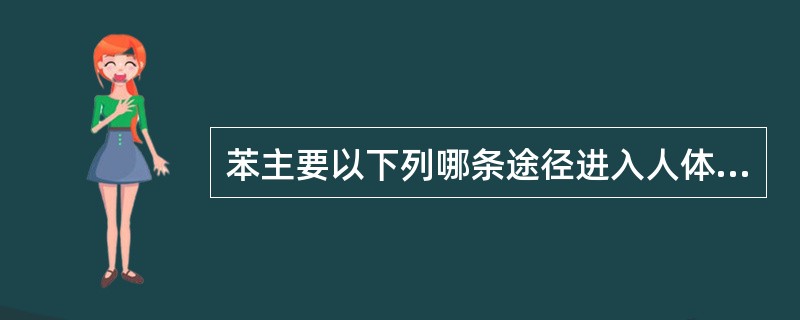 苯主要以下列哪条途径进入人体A、经皮肤B、经消化道C、主要经皮肤和呼吸道D、以蒸