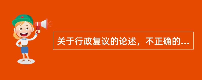 关于行政复议的论述，不正确的是A、行政复议实行一级复议制B、复议机关依法行使复议