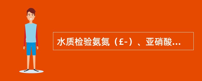 水质检验氨氮（£­）、亚硝酸盐（£­）、硝酸盐氮（£«£«），可能是