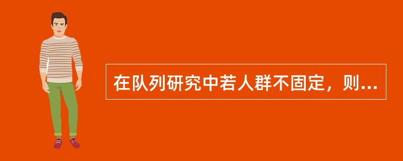 在队列研究中若人群不固定，则计算发病率的理想指标是A、累积发病率B、发病密度C、