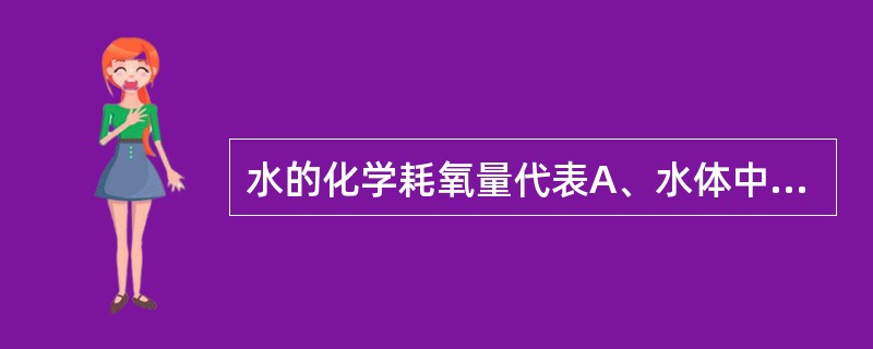 水的化学耗氧量代表A、水体中可被氧化的有机物和还原性无机物的总量B、水体中氧化物