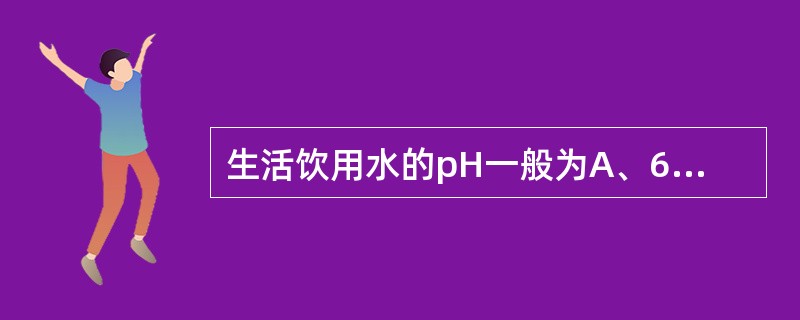 生活饮用水的pH一般为A、6.5～7.0B、7C、6.5～8.5D、7.2～8.