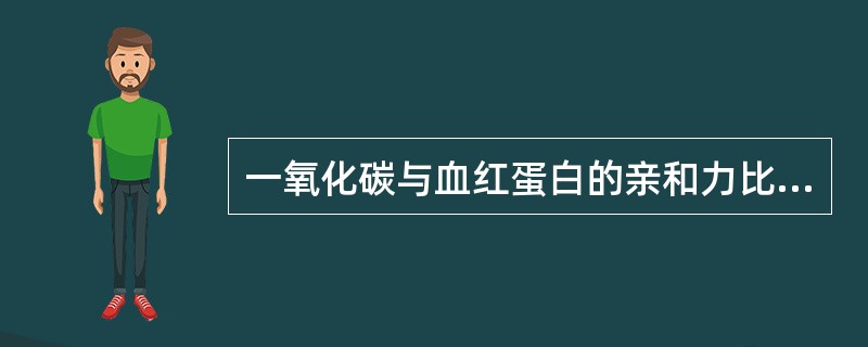 一氧化碳与血红蛋白的亲和力比氧与血红蛋白的亲和力大多少倍A、10倍B、100倍C