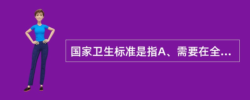 国家卫生标准是指A、需要在全国卫生行业范围内统一执行的标准B、需要在全国范围内统