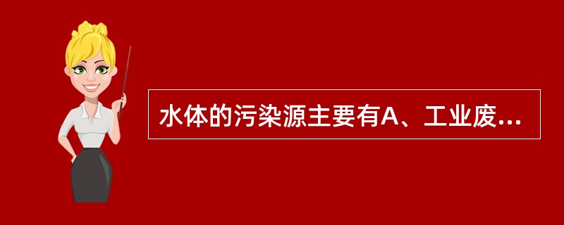 水体的污染源主要有A、工业废水、生活污水、农业污水B、冷却水、洗涤污水、化工污水