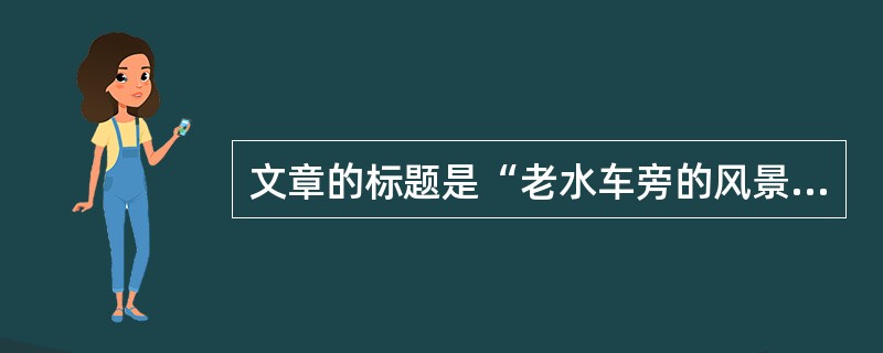 文章的标题是“老水车旁的风景”,但开头却说“那水车一点儿都不老”,这“老”与“不