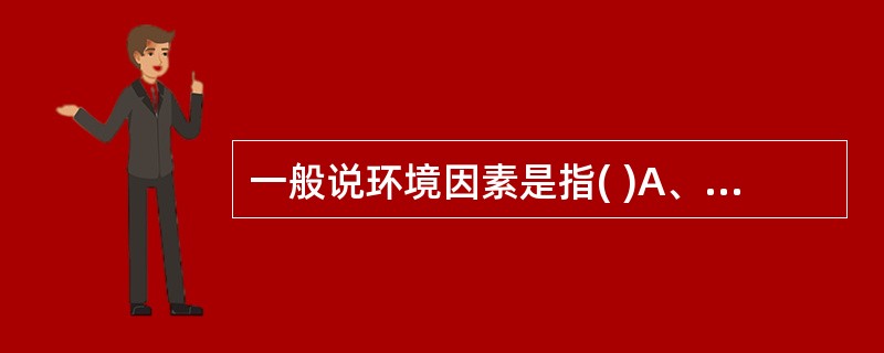 一般说环境因素是指( )A、地质性、化学性、生物性B、化学性、物理性、地理性C、