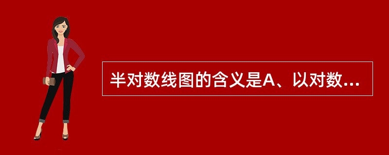 半对数线图的含义是A、以对数的1£¯2值作纵轴尺度B、以对数的1£¯2值作横轴尺