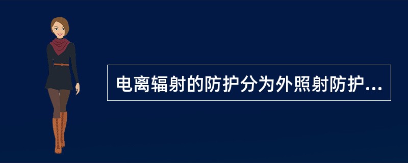 电离辐射的防护分为外照射防护和内照射防护。外照射防护的基本方法有时问防护、距离防