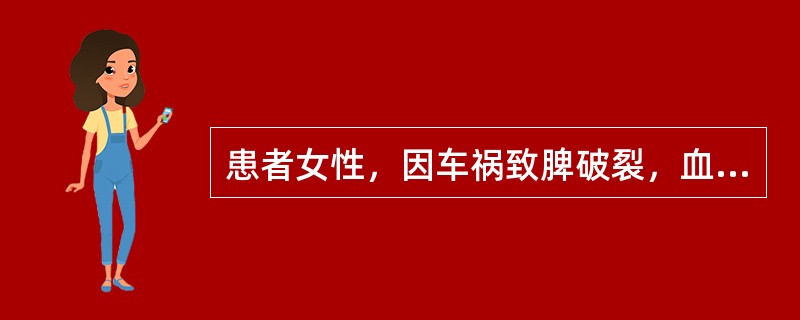 患者女性，因车祸致脾破裂，血压90£¯60mmHg，脉搏146£¯分钟，体温35