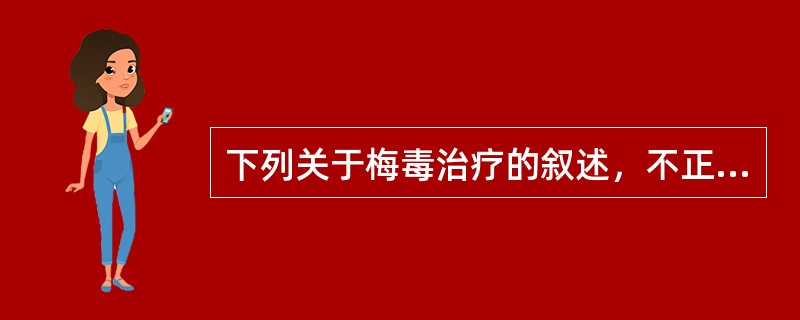 下列关于梅毒治疗的叙述，不正确的是A、治疗越早，效果越好B、青霉素是各期梅毒的首