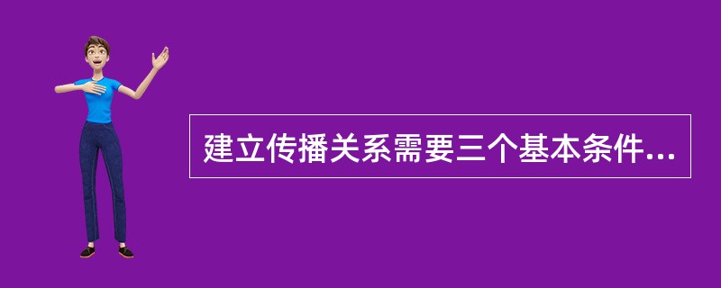 建立传播关系需要三个基本条件，它们是A、传播者、分手途径和受传者B、传播者、受传