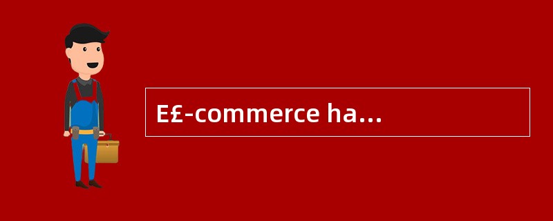 E£­commerce has increased the_________on