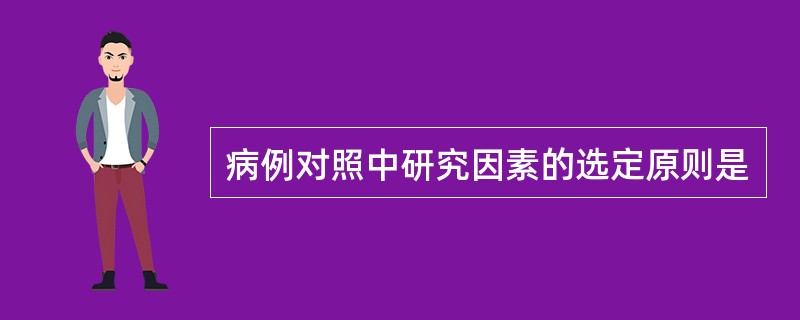 病例对照中研究因素的选定原则是