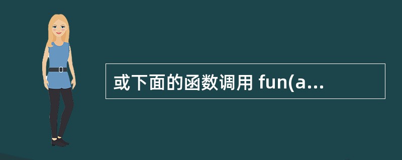 或下面的函数调用 fun(a£«b,3,max(n£­1)b)则fun的实参个数