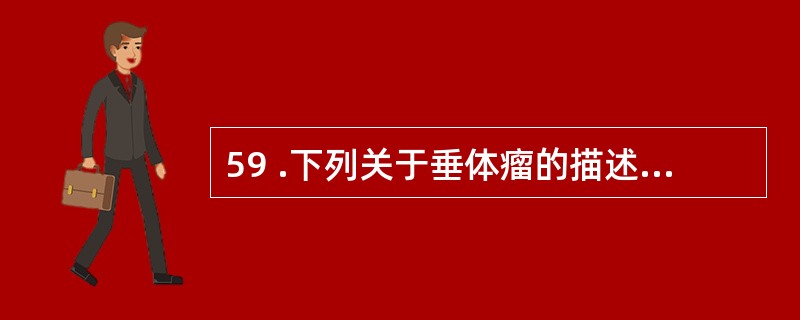 59 .下列关于垂体瘤的描述中,哪一项是不正确的A .垂体瘤 90 %为良性肿瘤