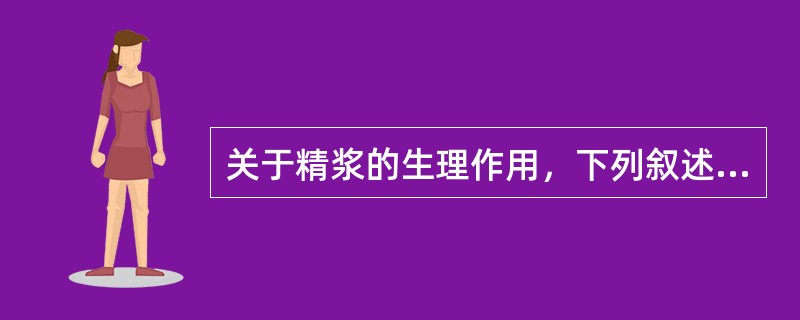 关于精浆的生理作用，下列叙述正确的是A、使阴道pH呈酸性B、促进输卵管收缩C、对