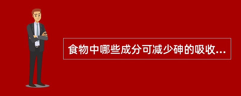 食物中哪些成分可减少砷的吸收A、糖类B、维生素C、蛋白质D、钙E、脂肪