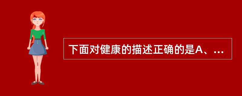 下面对健康的描述正确的是A、躯体没有疾病B、身体强壮，性格开朗C、生理和心理上的