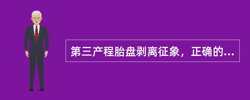 第三产程胎盘剥离征象，正确的是A、宫体变硬呈球形，宫底升高达脐上B、阴道大量流血