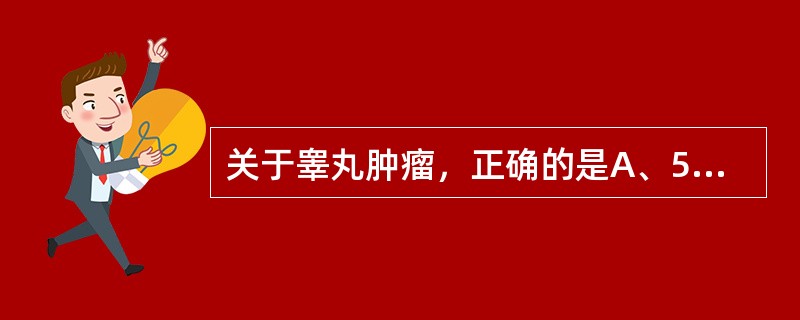 关于睾丸肿瘤，正确的是A、50％为良性B、95％以上是生殖细胞肿瘤C、精原细胞瘤