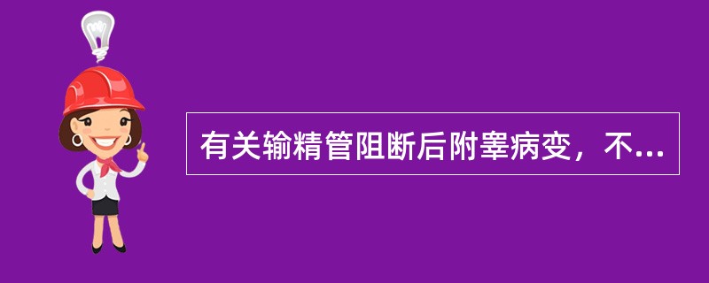 有关输精管阻断后附睾病变，不正确的是( )。A、管腔内静水压力增高B、附睾管普遍