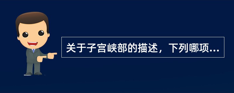 关于子宫峡部的描述，下列哪项是不正确的A、指子宫体与宫颈之间最狭窄部B、非孕时峡