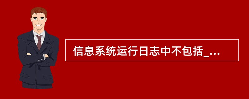  信息系统运行日志中不包括___(39)___的登记。 (39)