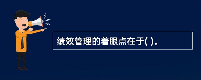 绩效管理的着眼点在于( )。